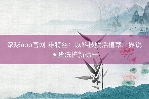滚球app官网 维特丝：以科技赋活植萃，界说国货洗护新标杆
