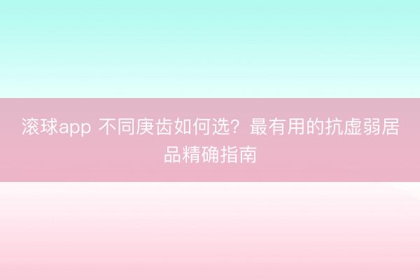 滚球app 不同庚齿如何选？最有用的抗虚弱居品精确指南