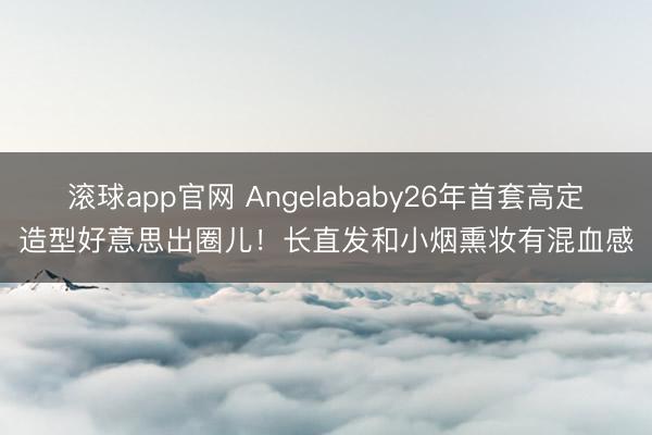 滚球app官网 Angelababy26年首套高定造型好意思出圈儿！长直发和小烟熏妆有混血感
