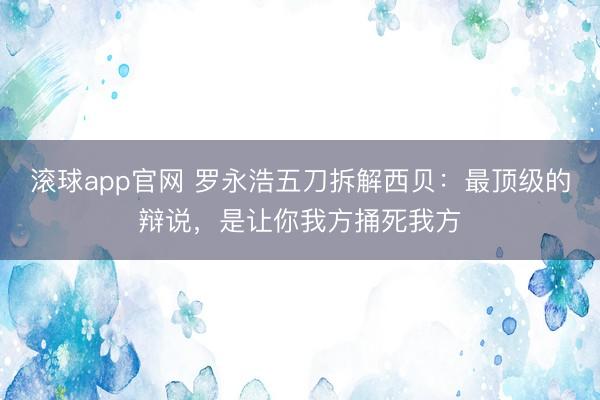 滚球app官网 罗永浩五刀拆解西贝：最顶级的辩说，是让你我方捅死我方
