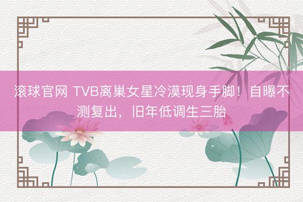 滚球官网 TVB离巢女星冷漠现身手脚！自曝不测复出，旧年低调生三胎