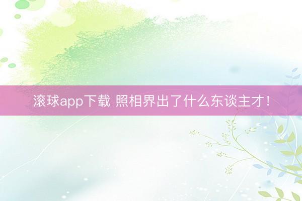 滚球app下载 照相界出了什么东谈主才！