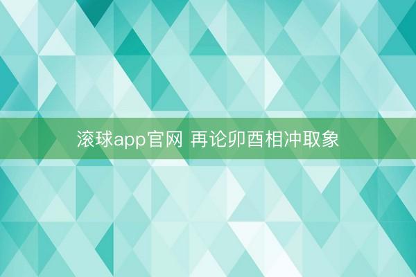滚球app官网 再论卯酉相冲取象