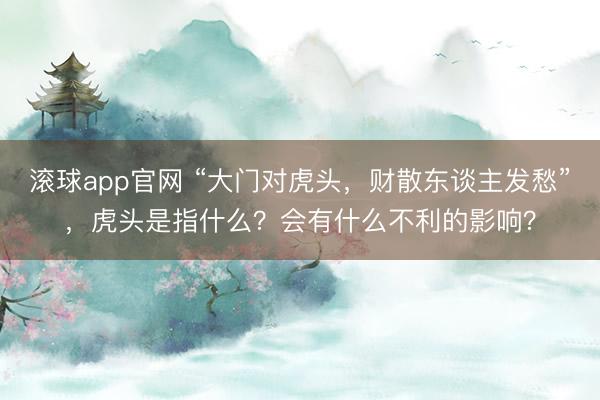 滚球app官网 “大门对虎头，财散东谈主发愁”，虎头是指什么？会有什么不利的影响？