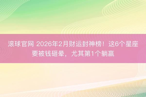 滚球官网 2026年2月财运封神榜！这6个星座要被钱砸晕，尤其第1个躺赢