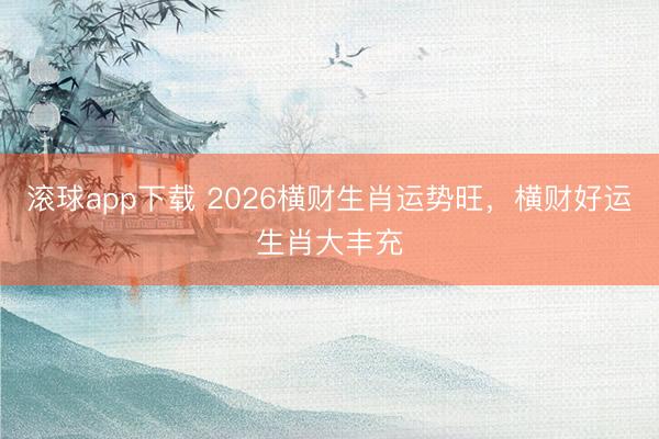 滚球app下载 2026横财生肖运势旺，横财好运生肖大丰充