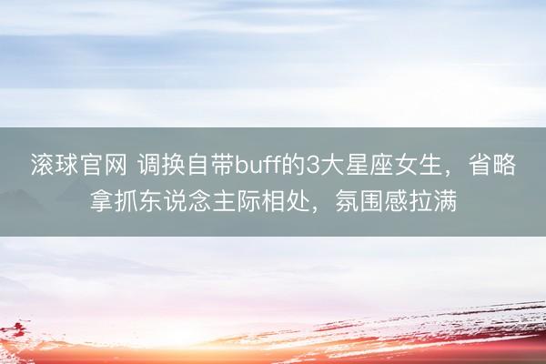 滚球官网 调换自带buff的3大星座女生，省略拿抓东说念主际相处，氛围感拉满