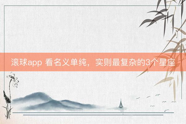 滚球app 看名义单纯，实则最复杂的3个星座