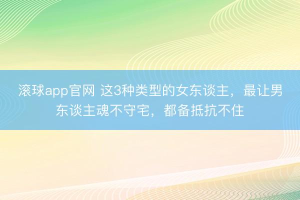滚球app官网 这3种类型的女东谈主，最让男东谈主魂不守宅，都备抵抗不住