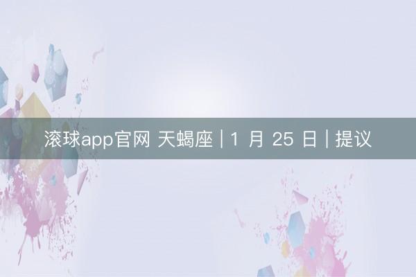 滚球app官网 天蝎座 | 1 月 25 日 | 提议