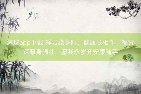 滚球app下载 祥云绕身畔，健康长相伴。福分深厚身强壮，愿我永岁齐安康随手