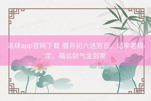 滚球app官网下载 腊月初六送穷日，记牢老规定，福运财气全到家