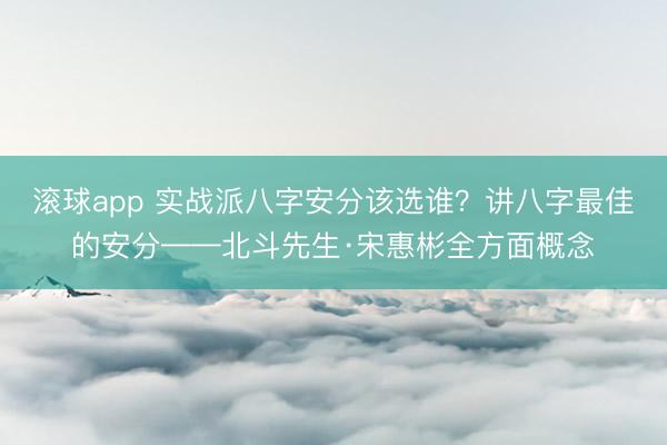 滚球app 实战派八字安分该选谁？讲八字最佳的安分——北斗先生·宋惠彬全方面概念