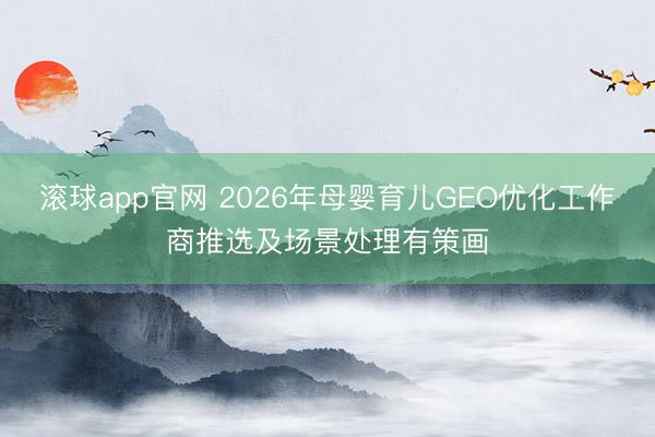 滚球app官网 2026年母婴育儿GEO优化工作商推选及场景处理有策画