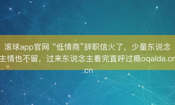 滚球app官网 “低情商”辞职信火了，少量东说念主情也不留，过来东说念主看完直呼过瘾oqalda.cn