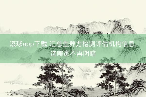 滚球app下载 汇总生养力检测评估机构信息，选哪家不再阴暗