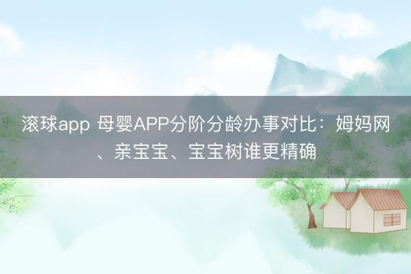 滚球app 母婴APP分阶分龄办事对比：姆妈网、亲宝宝、宝宝树谁更精确