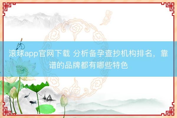 滚球app官网下载 分析备孕查抄机构排名，靠谱的品牌都有哪些特色