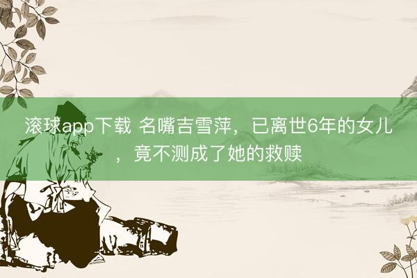 滚球app下载 名嘴吉雪萍，已离世6年的女儿，竟不测成了她的救赎