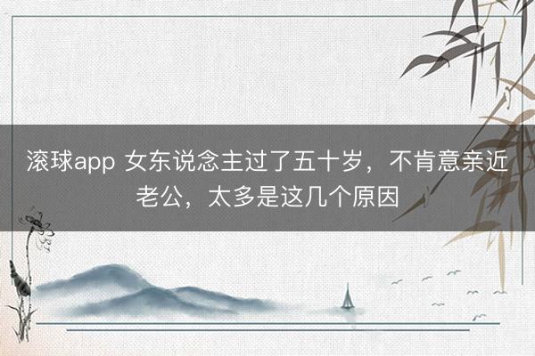 滚球app 女东说念主过了五十岁，不肯意亲近老公，太多是这几个原因