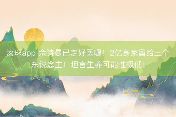 滚球app 佘诗曼已定好医嘱！2亿身家留给三个东说念主！坦言生养可能性极低！