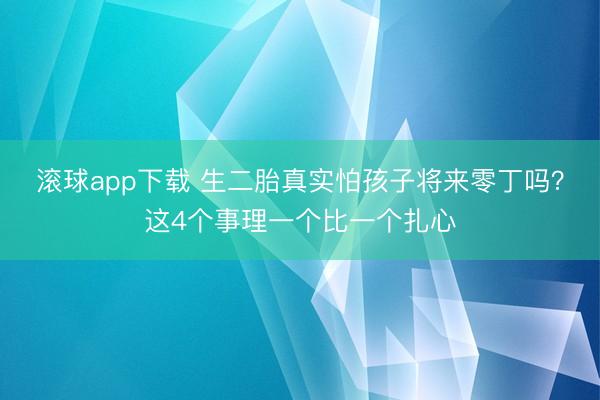 滚球app下载 生二胎真实怕孩子将来零丁吗?这4个事理一个比一个扎心
