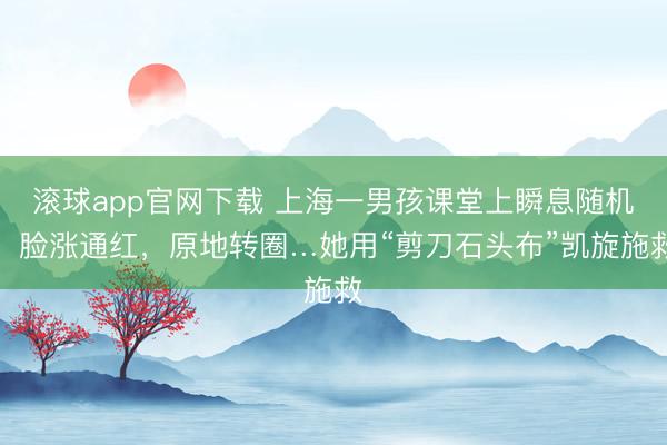 滚球app官网下载 上海一男孩课堂上瞬息随机,脸涨通红,原地转圈…她用“剪刀石头布”凯旋施救