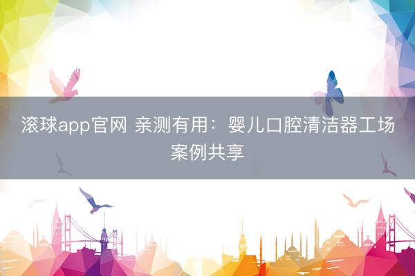 滚球app官网 亲测有用：婴儿口腔清洁器工场案例共享