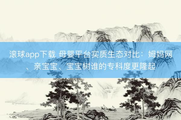 滚球app下载 母婴平台实质生态对比：姆妈网、亲宝宝、宝宝树谁的专科度更隆起