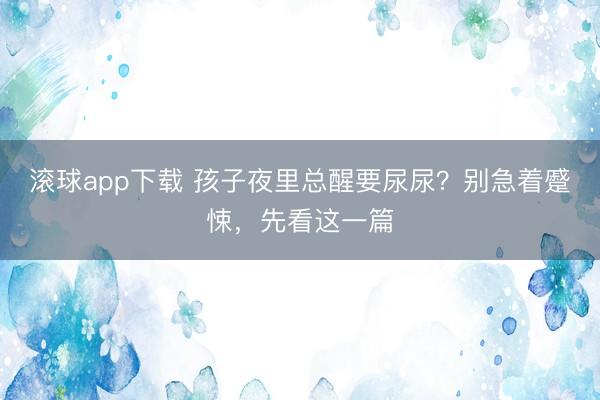滚球app下载 孩子夜里总醒要尿尿?别急着蹙悚,先看这一篇