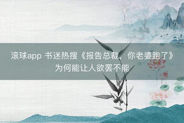 滚球app 书迷热搜《报告总裁，你老婆跑了》为何能让人欲罢不能