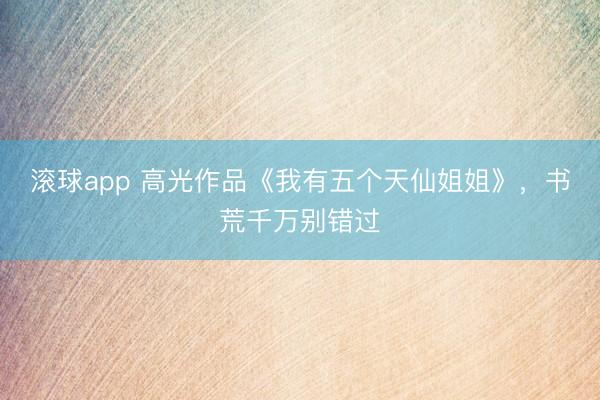 滚球app 高光作品《我有五个天仙姐姐》，书荒千万别错过