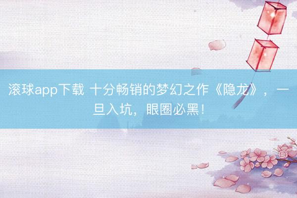 滚球app下载 十分畅销的梦幻之作《隐龙》，一旦入坑，眼圈必黑！