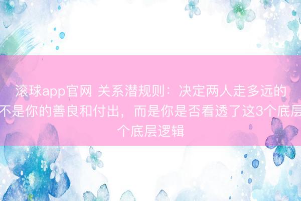 滚球app官网 关系潜规则：决定两人走多远的，从不是你的善良和付出，而是你是否看透了这3个底层逻辑