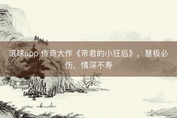 滚球app 传奇大作《帝君的小狂后》，慧极必伤，情深不寿