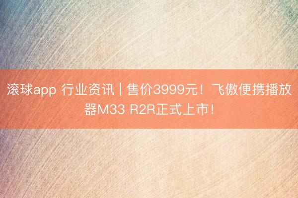 滚球app 行业资讯 | 售价3999元！飞傲便携播放器M33 R2R正式上市！
