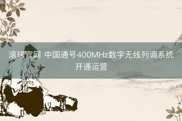 滚球官网 中国通号400MHz数字无线列调系统开通运营