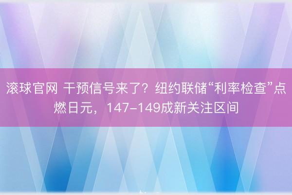 滚球官网 干预信号来了？纽约联储“利率检查”点燃日元，147-149成新关注区间