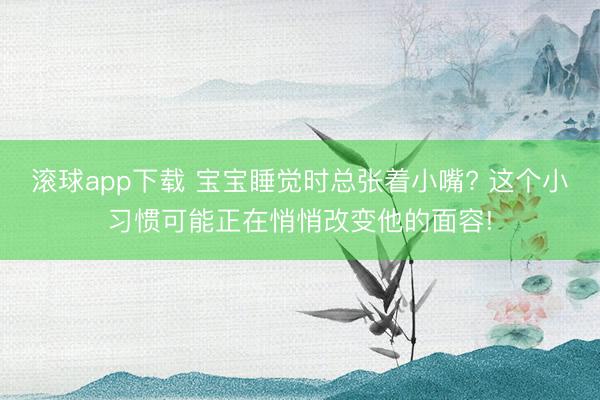 滚球app下载 宝宝睡觉时总张着小嘴? 这个小习惯可能正在悄悄改变他的面容!