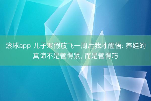 滚球app 儿子寒假放飞一周后我才醒悟: 养娃的真谛不是管得紧, 而是管得巧