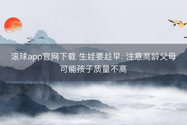 滚球app官网下载 生娃要趁早: 注意高龄父母可能孩子质量不高