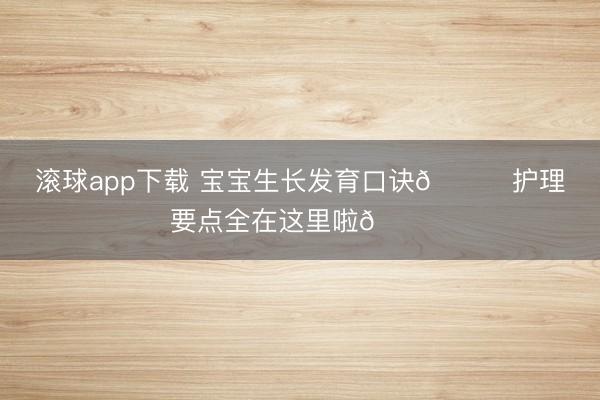 滚球app下载 宝宝生长发育口诀🔍护理要点全在这里啦📝