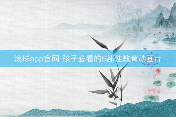 滚球app官网 孩子必看的5部性教育动画片