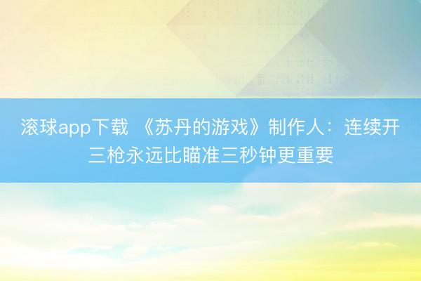 滚球app下载 《苏丹的游戏》制作人：连续开三枪永远比瞄准三秒钟更重要