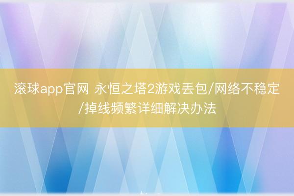 滚球app官网 永恒之塔2游戏丢包/网络不稳定/掉线频繁详细解决办法