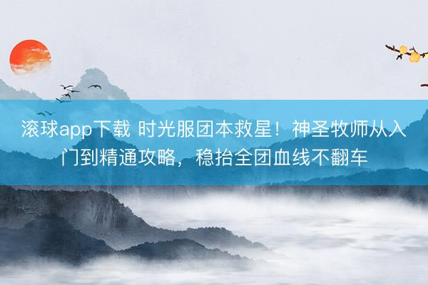 滚球app下载 时光服团本救星！神圣牧师从入门到精通攻略，稳抬全团血线不翻车