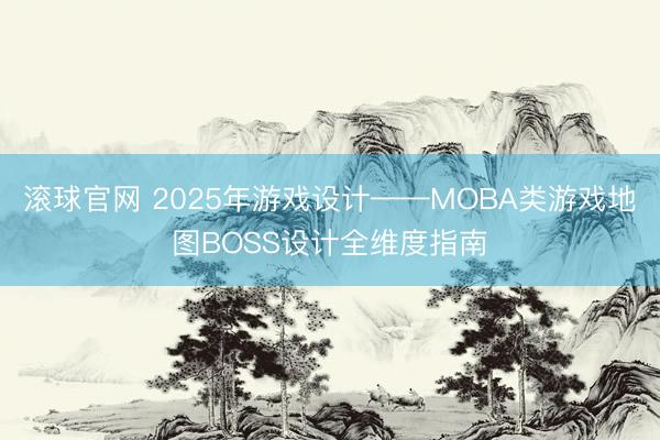 滚球官网 2025年游戏设计——MOBA类游戏地图BOSS设计全维度指南
