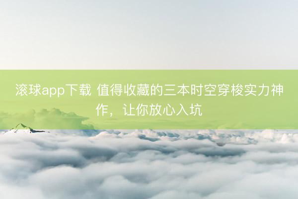 滚球app下载 值得收藏的三本时空穿梭实力神作，让你放心入坑