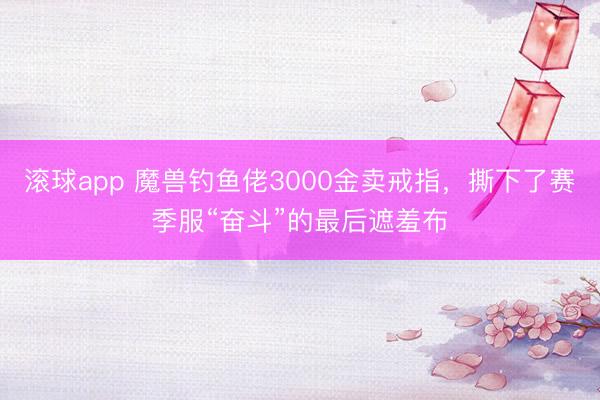 滚球app 魔兽钓鱼佬3000金卖戒指，撕下了赛季服“奋斗”的最后遮羞布