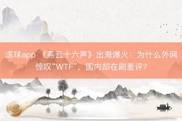 滚球app 《燕云十六声》出海爆火：为什么外网惊叹“WTF”，国内却在刷差评？